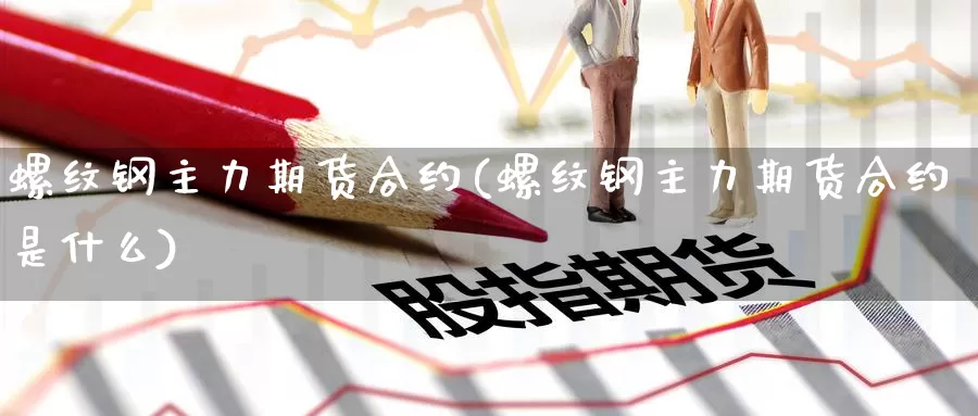 螺纹钢主力期货合约(螺纹钢主力期货合约是什么)_https://www.wenchangxx.com_国际期货_第1张