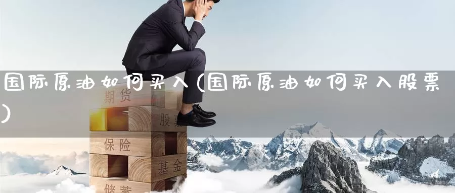 国际原油如何买入(国际原油如何买入股票)_https://www.wenchangxx.com_期货行情_第1张