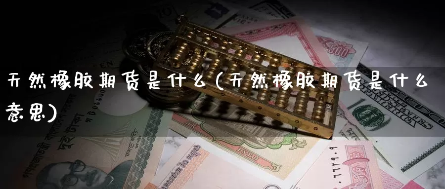 天然橡胶期货是什么(天然橡胶期货是什么意思)_期货行情_第1张_国际期货交易平台 天然橡胶期货是什么(天然橡胶期货是什么意思)_https://www.wenchangxx.com_期货行情_第1张