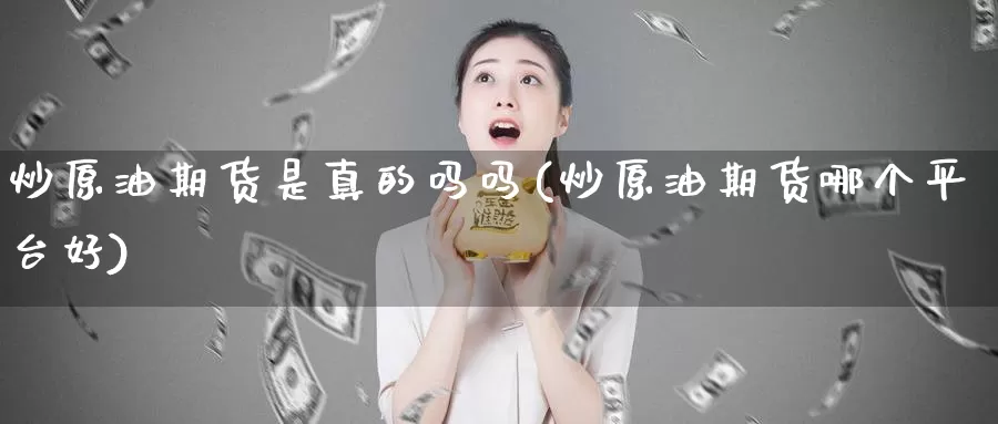 炒原油期货是真的吗吗(炒原油期货哪个平台好)_期货行情_第1张_国际期货交易平台 炒原油期货是真的吗吗(炒原油期货哪个平台好)_https://www.wenchangxx.com_期货行情_第1张