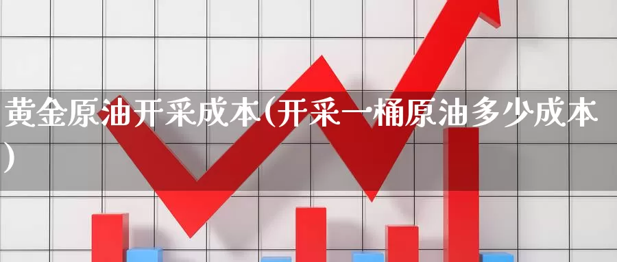 黄金原油开采成本(开采一桶原油多少成本)_https://www.wenchangxx.com_国际期货_第1张
