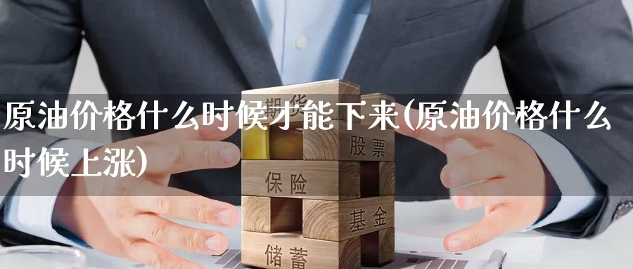 原油价格什么时候才能下来(原油价格什么时候上涨)_期货行情_第1张_国际期货交易平台 原油价格什么时候才能下来(原油价格什么时候上涨)_https://www.wenchangxx.com_期货行情_第1张