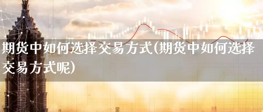 期货中如何选择交易方式(期货中如何选择交易方式呢)_https://www.wenchangxx.com_国际期货_第1张
