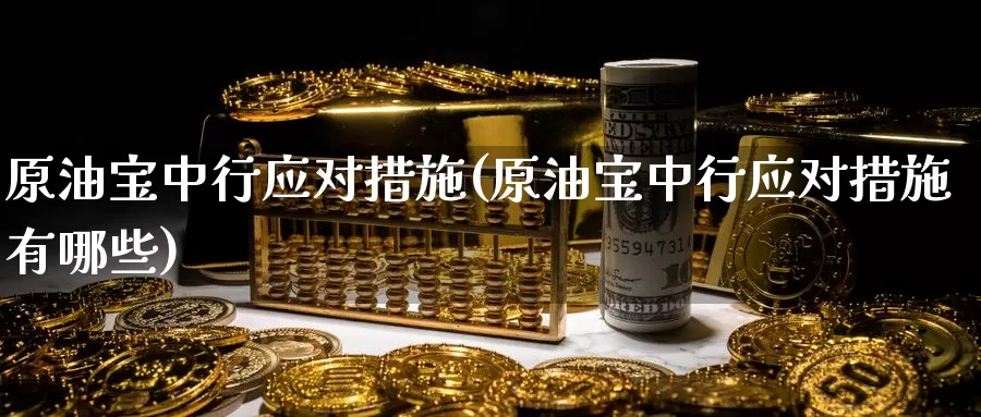 原油宝中行应对措施(原油宝中行应对措施有哪些)_https://www.wenchangxx.com_国际期货_第1张