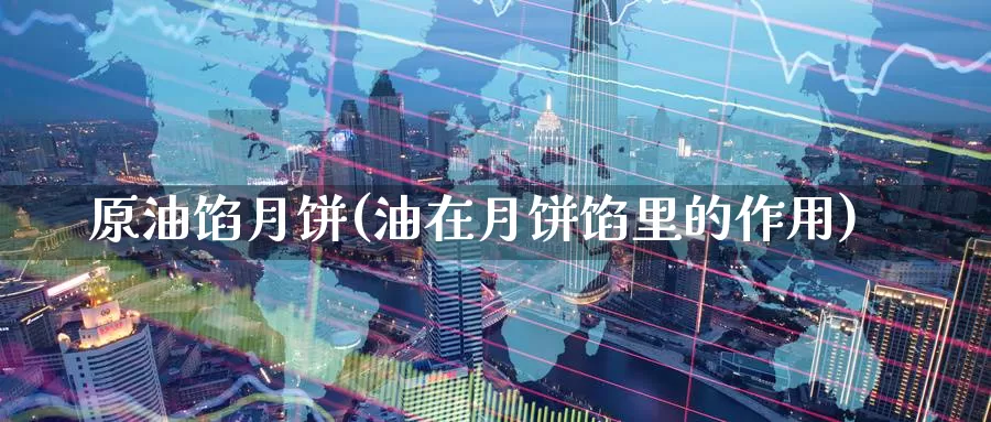 原油馅月饼(油在月饼馅里的作用)_https://www.wenchangxx.com_国际期货_第1张
