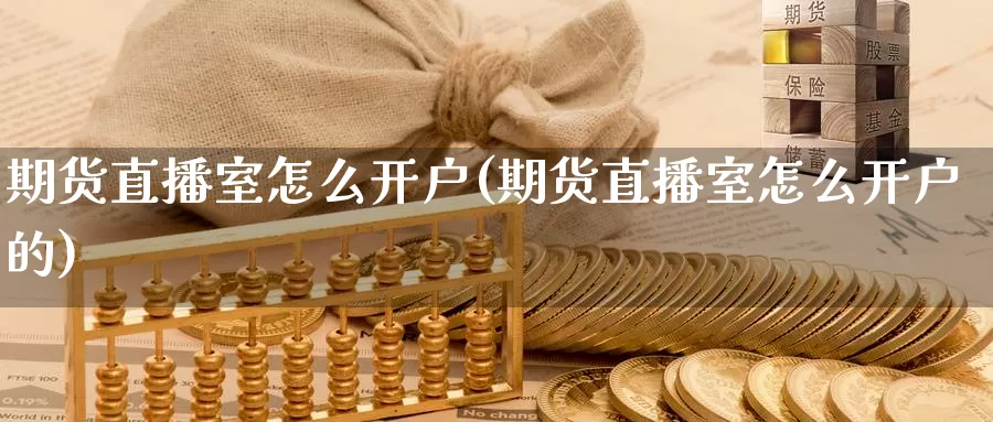 期货直播室怎么开户(期货直播室怎么开户的)_https://www.wenchangxx.com_德指期货_第1张