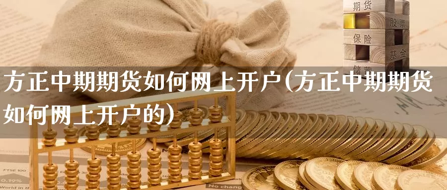 方正中期期货如何网上开户(方正中期期货如何网上开户的)_https://www.wenchangxx.com_国际期货_第1张