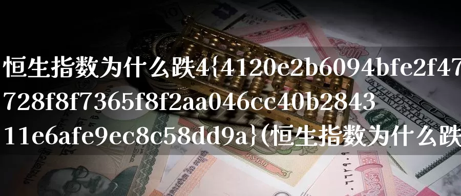 恒生指数为什么跌4%(恒生指数为什么跌得比大A还狠)_https://www.wenchangxx.com_国际期货_第1张
