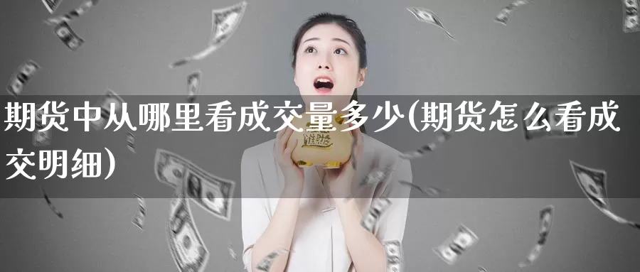 期货中从哪里看成交量多少(期货怎么看成交明细)_https://www.wenchangxx.com_德指期货_第1张