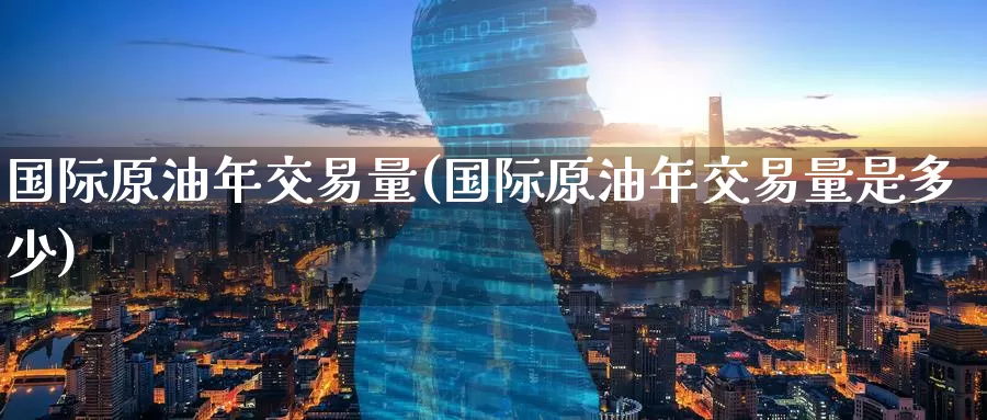 国际原油年交易量(国际原油年交易量是多少)_https://www.wenchangxx.com_国际期货_第1张