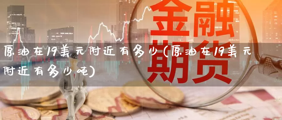 原油在19美元附近有多少(原油在19美元附近有多少吨)_https://www.wenchangxx.com_期货平台_第1张