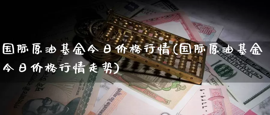 国际原油基金今日价格行情(国际原油基金今日价格行情走势)_https://www.wenchangxx.com_国际期货_第1张
