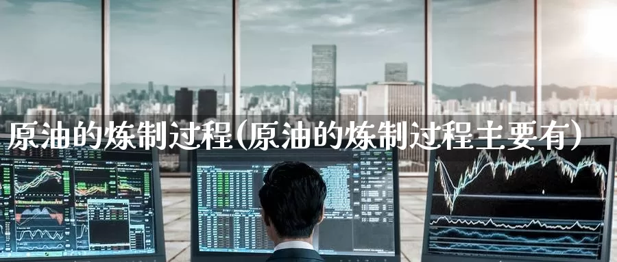 原油的炼制过程(原油的炼制过程主要有)_https://www.wenchangxx.com_德指期货_第1张