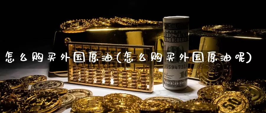 怎么购买外国原油(怎么购买外国原油呢)_https://www.wenchangxx.com_德指期货_第1张