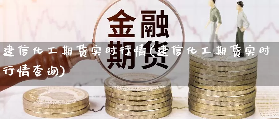 建信化工期货实时行情(建信化工期货实时行情查询)_https://www.wenchangxx.com_国际期货_第1张