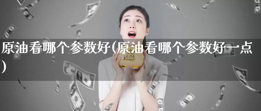 原油看哪个参数好(原油看哪个参数好一点)_https://www.wenchangxx.com_德指期货_第1张
