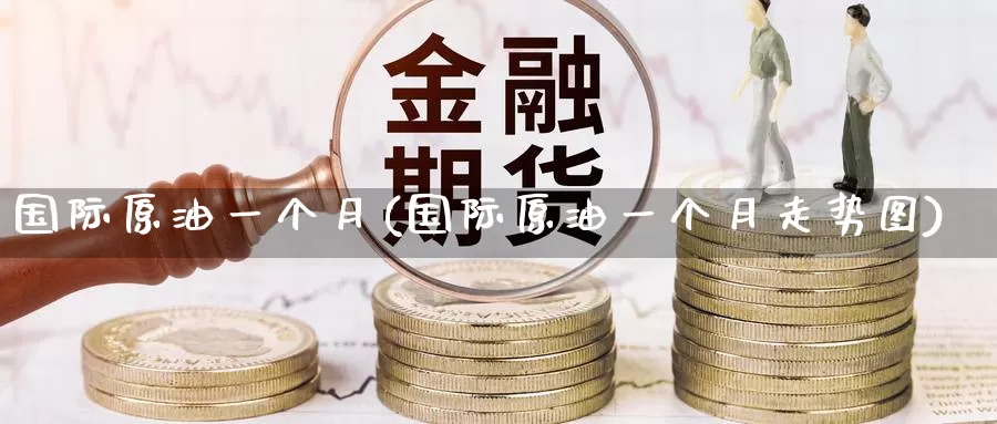 国际原油一个月(国际原油一个月走势图)_https://www.wenchangxx.com_期货平台_第1张