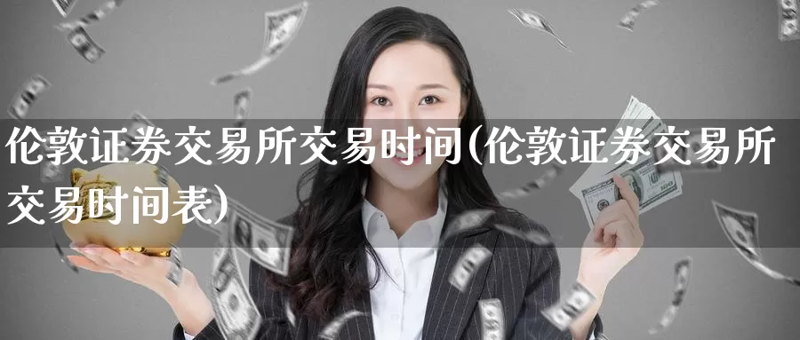 伦敦证券交易所交易时间(伦敦证券交易所交易时间表)_https://www.wenchangxx.com_期货平台_第1张