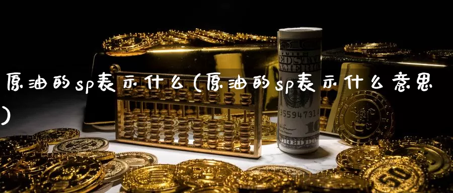 原油的sp表示什么(原油的sp表示什么意思)_https://www.wenchangxx.com_国际期货_第1张