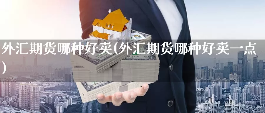 外汇期货哪种好卖(外汇期货哪种好卖一点)_期货平台_第1张_国际期货交易平台 外汇期货哪种好卖(外汇期货哪种好卖一点)_https://www.wenchangxx.com_期货平台_第1张