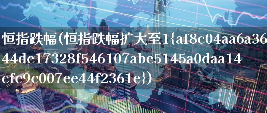 恒指跌幅(恒指跌幅扩大至1%)_https://www.wenchangxx.com_期货行情_第1张