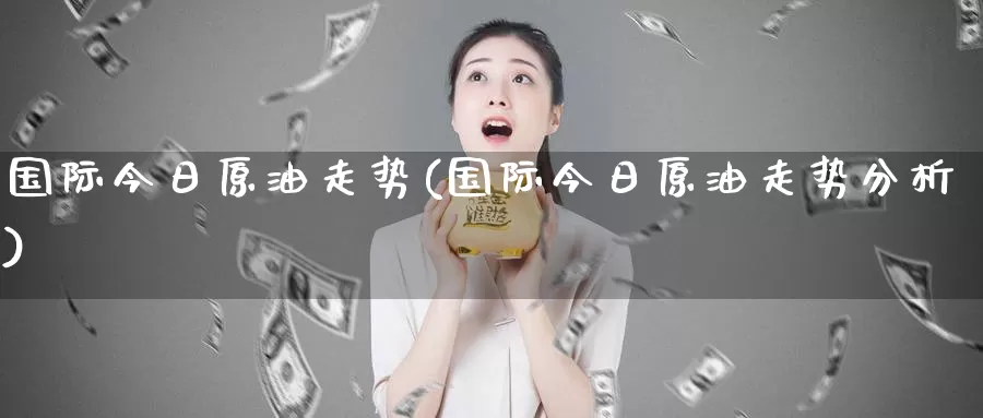 国际今日原油走势(国际今日原油走势分析)_德指期货_第1张_国际期货交易平台 国际今日原油走势(国际今日原油走势分析)_https://www.wenchangxx.com_德指期货_第1张