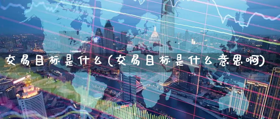 交易目标是什么(交易目标是什么意思啊)_期货平台_第1张_国际期货交易平台 交易目标是什么(交易目标是什么意思啊)_https://www.wenchangxx.com_期货平台_第1张