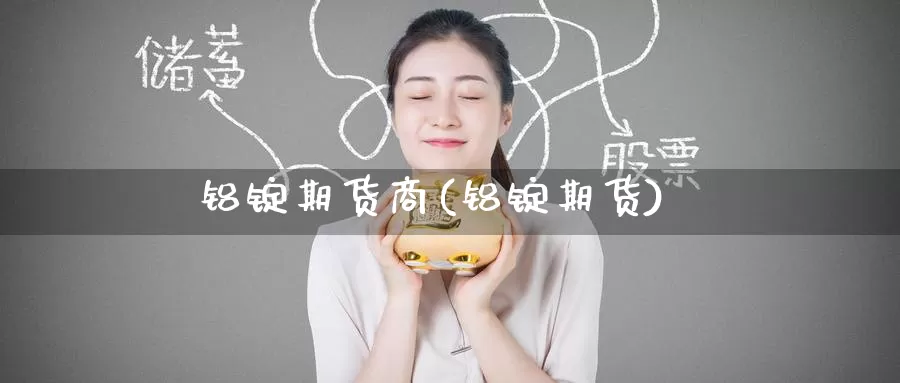 铝锭期货商(铝锭期货)_https://www.wenchangxx.com_德指期货_第1张