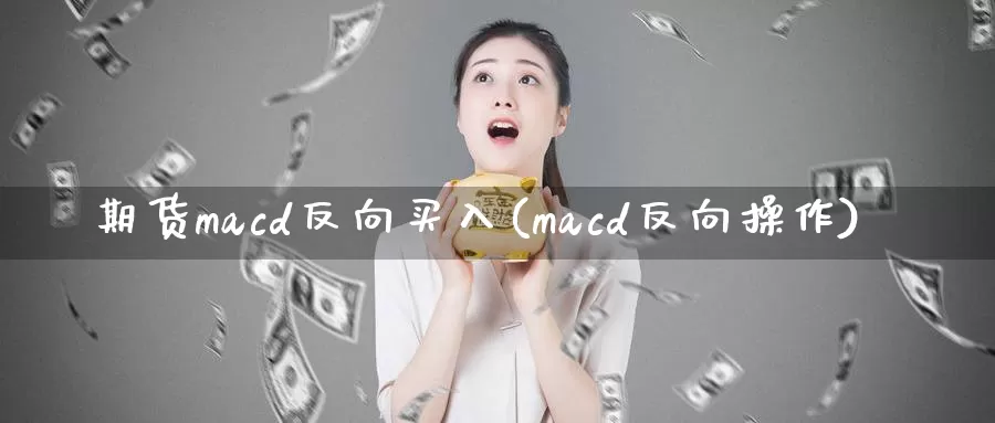 期货macd反向买入(macd反向操作)_https://www.wenchangxx.com_期货平台_第1张