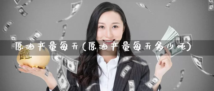 原油产量每天(原油产量每天多少吨)_https://www.wenchangxx.com_德指期货_第1张