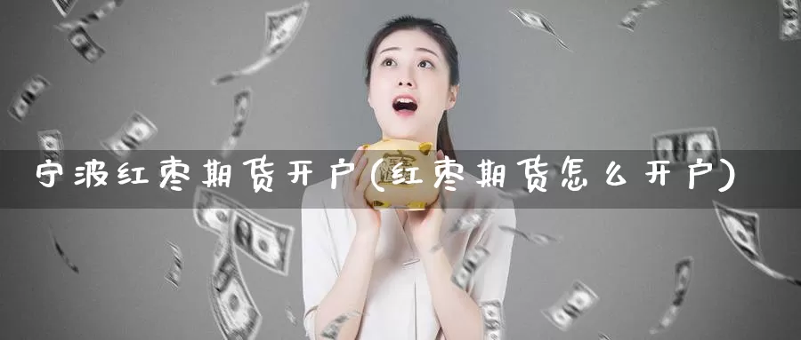 宁波红枣期货开户(红枣期货怎么开户)_期货行情_第1张_国际期货交易平台 宁波红枣期货开户(红枣期货怎么开户)_https://www.wenchangxx.com_期货行情_第1张