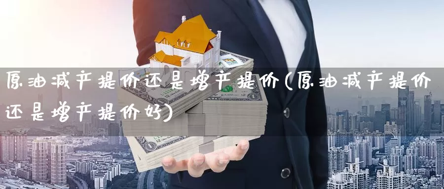 原油减产提价还是增产提价(原油减产提价还是增产提价好)_国际期货_第1张_国际期货交易平台 原油减产提价还是增产提价(原油减产提价还是增产提价好)_https://www.wenchangxx.com_国际期货_第1张