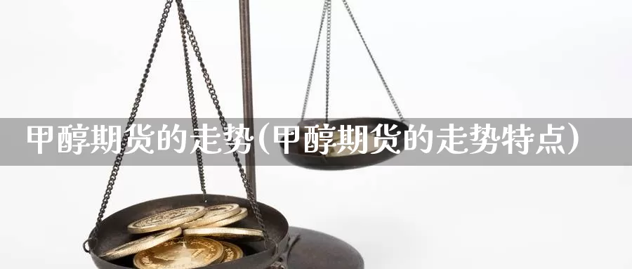 甲醇期货的走势(甲醇期货的走势特点)_https://www.wenchangxx.com_期货行情_第1张