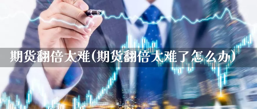 期货翻倍太难(期货翻倍太难了怎么办)_https://www.wenchangxx.com_德指期货_第1张