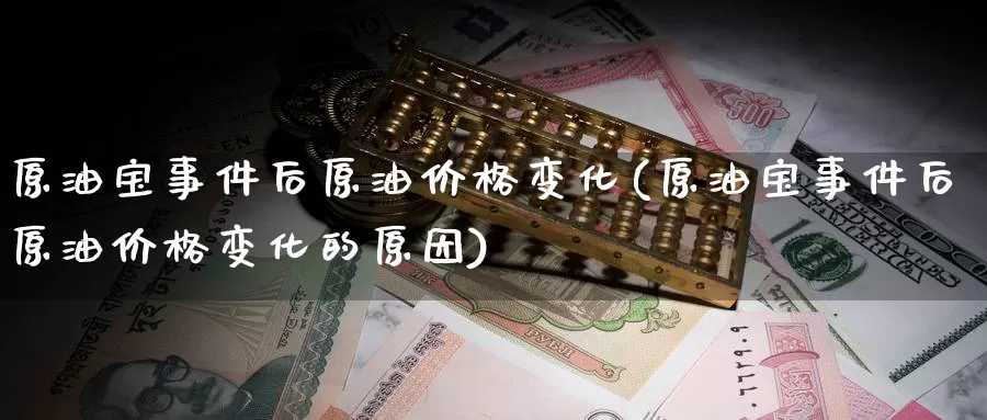 原油宝事件后原油价格变化(原油宝事件后原油价格变化的原因)_https://www.wenchangxx.com_期货平台_第1张