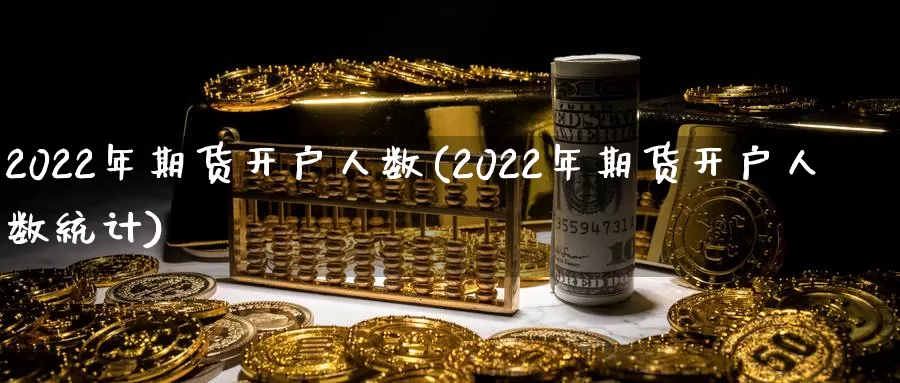 2022年期货开户人数(2022年期货开户人数统计)_https://www.wenchangxx.com_德指期货_第1张