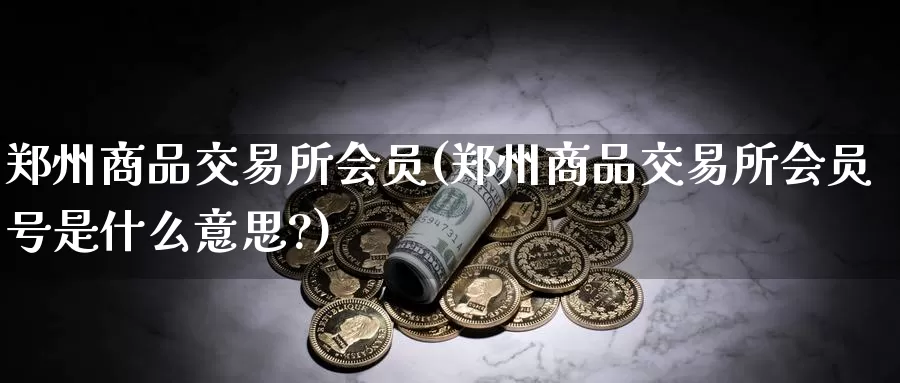 郑州商品交易所会员(郑州商品交易所会员号是什么意思?)_https://www.wenchangxx.com_期货行情_第1张