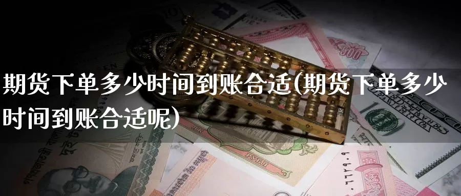 期货下单多少时间到账合适(期货下单多少时间到账合适呢)_https://www.wenchangxx.com_期货行情_第1张