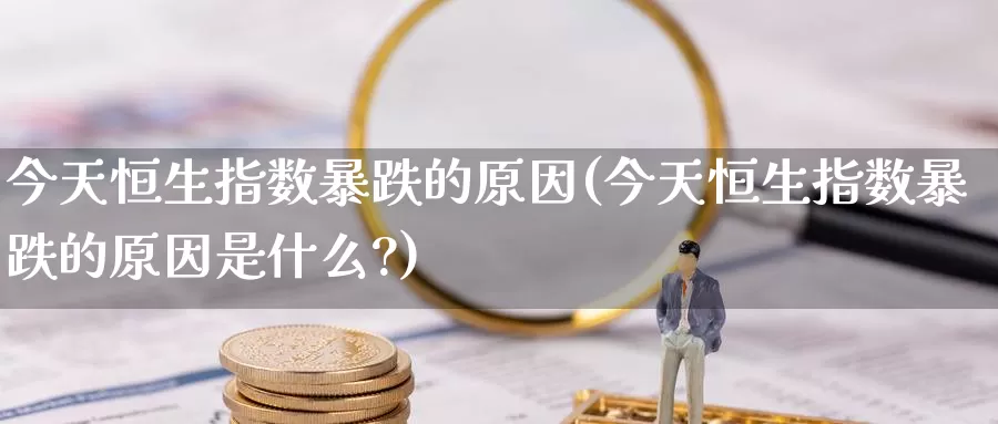 今天恒生指数暴跌的原因(今天恒生指数暴跌的原因是什么?)_https://www.wenchangxx.com_国际期货_第1张