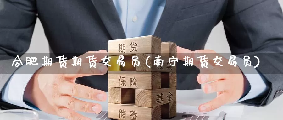 合肥期货期货交易员(南宁期货交易员)_https://www.wenchangxx.com_期货平台_第1张