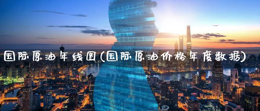 国际原油年线图(国际原油价格年度数据)_https://www.wenchangxx.com_国际期货_第1张