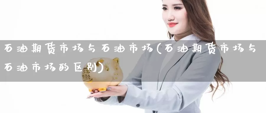 石油期货市场与石油市场(石油期货市场与石油市场的区别)_https://www.wenchangxx.com_德指期货_第1张