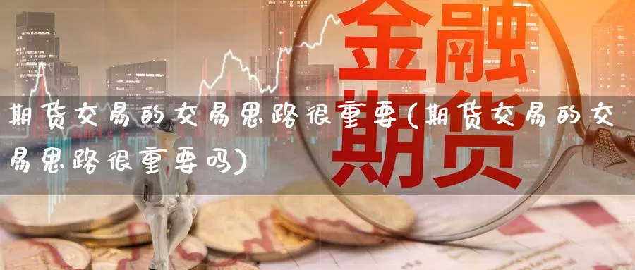 期货交易的交易思路很重要(期货交易的交易思路很重要吗)_德指期货_第1张_国际期货交易平台 期货交易的交易思路很重要(期货交易的交易思路很重要吗)_https://www.wenchangxx.com_德指期货_第1张