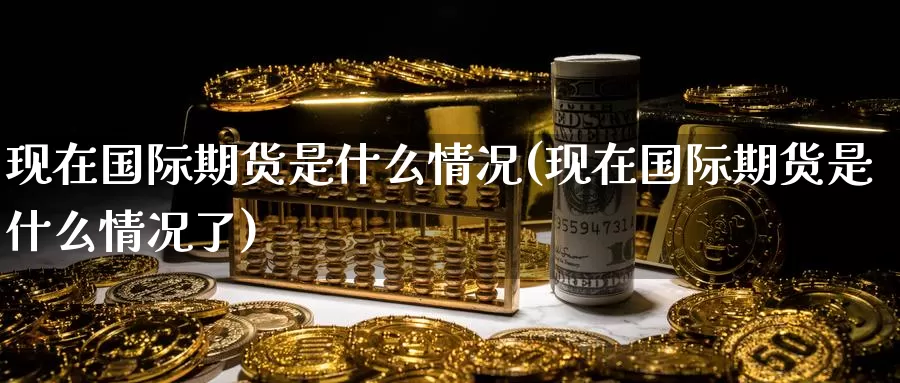 现在国际期货是什么情况(现在国际期货是什么情况了)_国际期货_第1张_国际期货交易平台 现在国际期货是什么情况(现在国际期货是什么情况了)_https://www.wenchangxx.com_国际期货_第1张