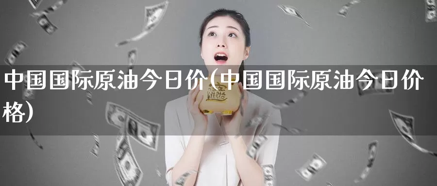 中国国际原油今日价(中国国际原油今日价格)_https://www.wenchangxx.com_国际期货_第1张