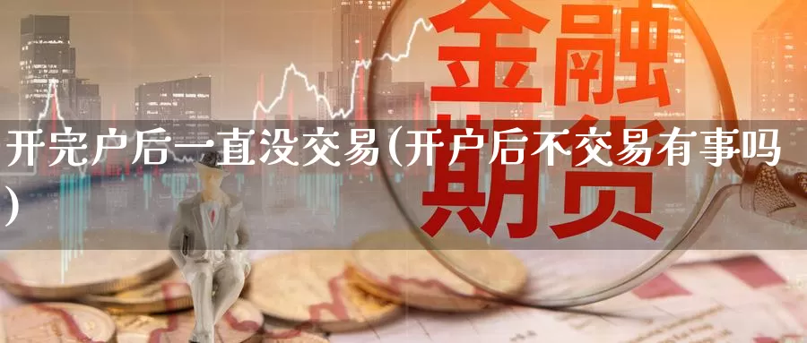 开完户后一直没交易(开户后不交易有事吗)_https://www.wenchangxx.com_德指期货_第1张