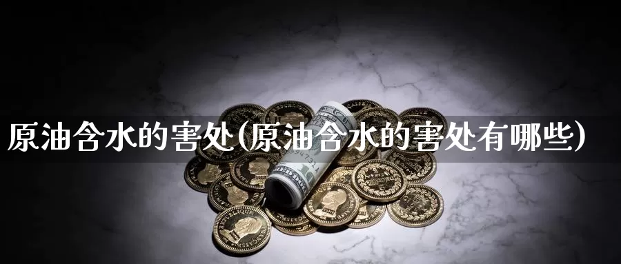 原油含水的害处(原油含水的害处有哪些)_https://www.wenchangxx.com_期货行情_第1张