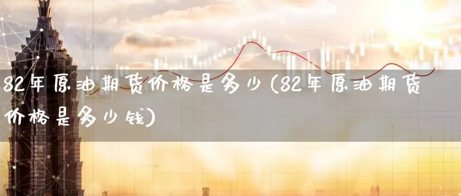 82年原油期货价格是多少(82年原油期货价格是多少钱)_https://www.wenchangxx.com_期货平台_第1张