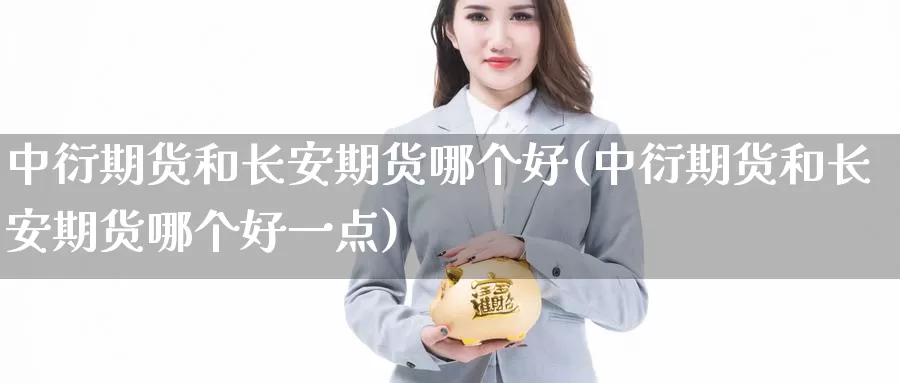 中衍期货和长安期货哪个好(中衍期货和长安期货哪个好一点)_https://www.wenchangxx.com_期货平台_第1张