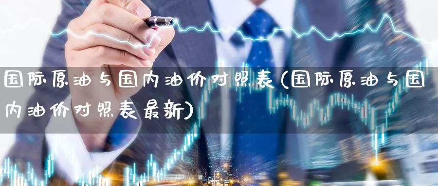 国际原油与国内油价对照表(国际原油与国内油价对照表最新)_https://www.wenchangxx.com_期货平台_第1张